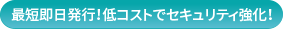 最短即日発行!低コストでセキュリティ強化!
